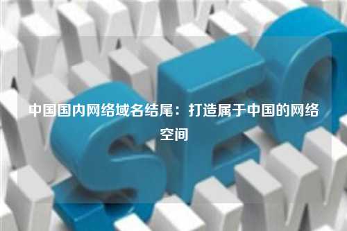 中国国内网络域名结尾：打造属于中国的网络空间